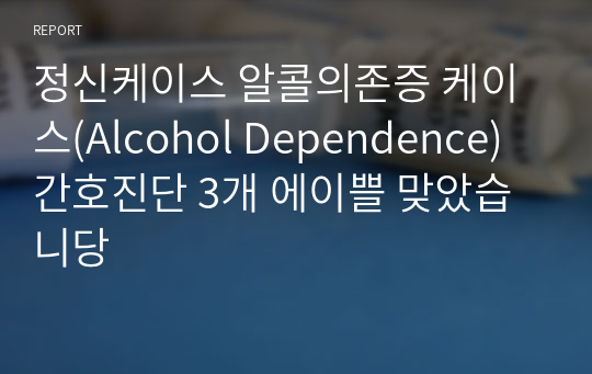 정신케이스 알콜의존증 케이스(Alcohol Dependence) 간호진단 3개 에이쁠 맞았습니당