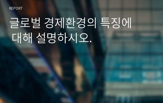 글로벌 경제환경의 특징에 대해 설명하시오.