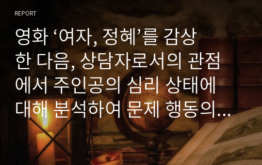 영화 ‘여자, 정혜’를 감상 한 다음, 상담자로서의 관점에서 주인공의 심리 상태에 대해 분석하여 문제 행동의 원인