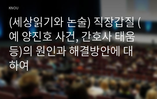 (세상읽기와 논술) 직장갑질 (예 양진호 사건, 간호사 태움 등)의 원인과 해결방안에 대하여