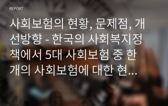 사회보험의 현황, 문제점, 개선방향 - 한국의 사회복지정책에서 5대 사회보험 중 한 개의 사회보험에 대한 현황, 문제점, 개선방향에 대해 논의하시오.(한국 정책 학술지 2편 이상 인용하기)