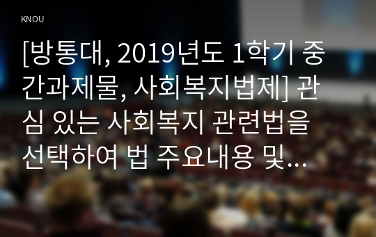 [방통대, 2019년도 1학기 중간과제물, 사회복지법제] 관심 있는 사회복지 관련법을 선택하여 법 주요내용 및 해당법의 개정 사항을 서술하고, 향후 법 개정이 필요하다고 생각하는 내용에 대한 본인의 의견을 작성하시오.