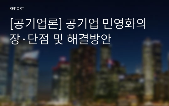 [공기업론] 공기업 민영화의 장·단점 및 해결방안