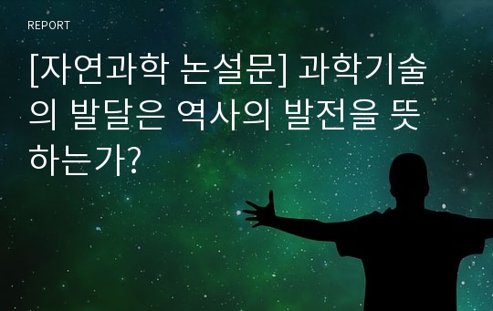 [자연과학 논설문] 과학기술의 발달은 역사의 발전을 뜻하는가?