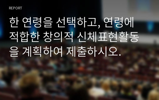 한 연령을 선택하고, 연령에 적합한 창의적 신체표현활동을 계획하여 제출하시오. 