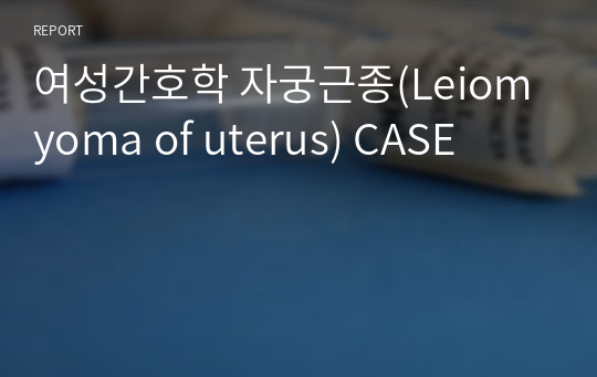 여성간호학 자궁근종(Leiomyoma of uterus) CASE