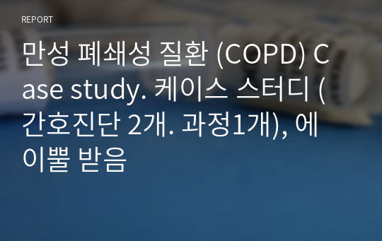 만성 폐쇄성 질환 (COPD) Case study. 케이스 스터디 (간호진단 2개. 과정1개), 에이뿔 받음