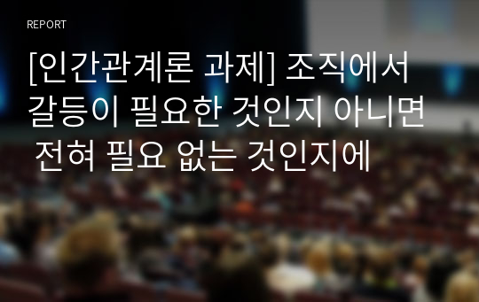 [인간관계론 과제] 조직에서 갈등이 필요한 것인지 아니면 전혀 필요 없는 것인지에