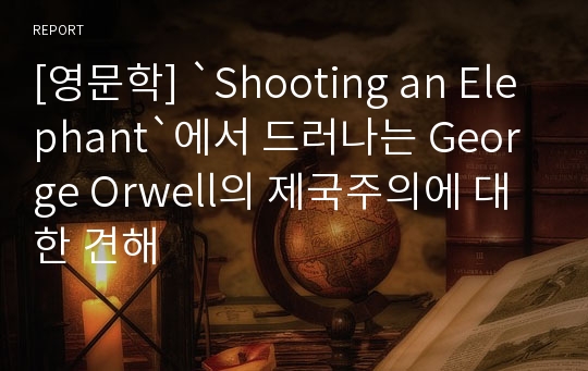 [영문학] `Shooting an Elephant`에서 드러나는 George Orwell의 제국주의에 대한 견해