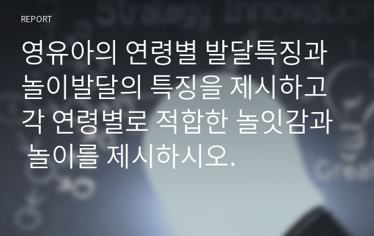 영유아의 연령별 발달특징과 놀이발달의 특징을 제시하고 각 연령별로 적합한 놀잇감과 놀이를 제시하시오.