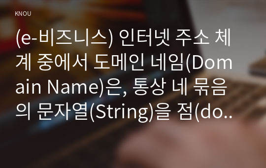 (e-비즈니스) 인터넷 주소 체계 중에서 도메인 네임(Domain Name)은, 통상 네 묶음의 문자열(String)을 점(dot 혹은 period)으로 구분해서 표기