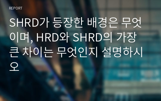 SHRD가 등장한 배경은 무엇이며, HRD와 SHRD의 가장 큰 차이는 무엇인지 설명하시오