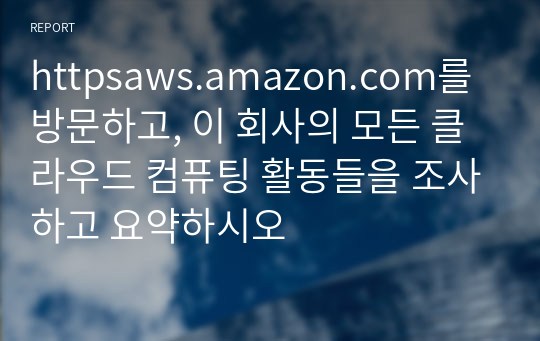 httpsaws.amazon.com를 방문하고, 이 회사의 모든 클라우드 컴퓨팅 활동들을 조사하고 요약하시오