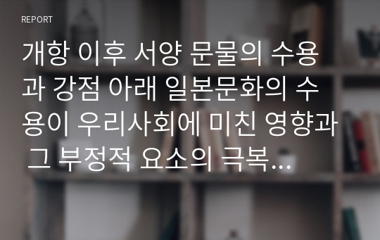 개항 이후 서양 문물의 수용과 강점 아래 일본문화의 수용이 우리사회에 미친 영향과 그 부정적 요소의 극복방향 1976년 항 이래 수많은 서양문물들이 수용되었습니다