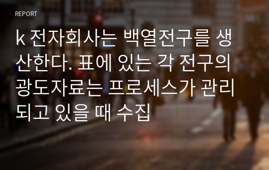 k 전자회사는 백열전구를 생산한다. 표에 있는 각 전구의 광도자료는 프로세스가 관리되고 있을 때 수집