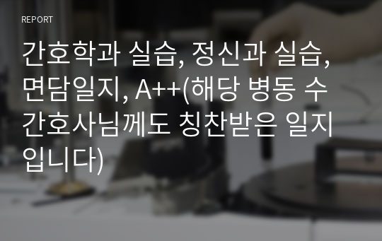 간호학과 실습, 정신과 실습, 면담일지, A++(해당 병동 수간호사님께도 칭찬받은 일지입니다)