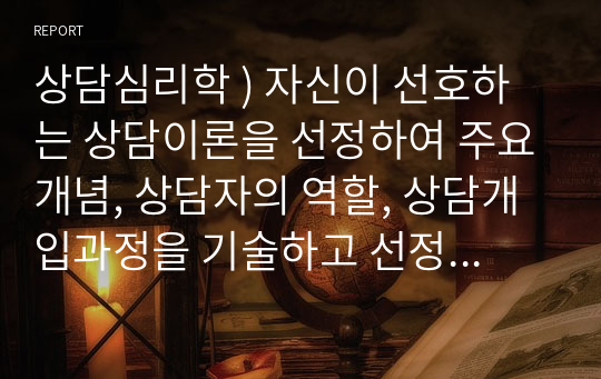 상담심리학 ) 자신이 선호하는 상담이론을 선정하여 주요개념, 상담자의 역할, 상담개입과정을 기술하고 선정한 상담이론을 선호하는 이유를 서술하시오.