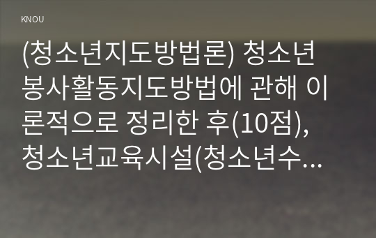 (청소년지도방법론) 청소년 봉사활동지도방법에 관해 이론적으로 정리한 후(10점), 청소년교육시설(청소년수련시설, 청소년단체, 학교 등)의 직접방문