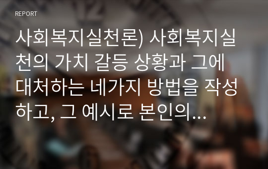 사회복지실천론) 사회복지실천의 가치 갈등 상황과 그에 대처하는 네가지 방법을 작성하고, 그 예시로 본인의  의견을  함께 기술하세요