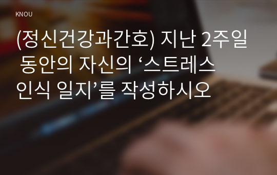 (정신건강과간호) 지난 2주일 동안의 자신의 ‘스트레스 인식 일지’를 작성하시오