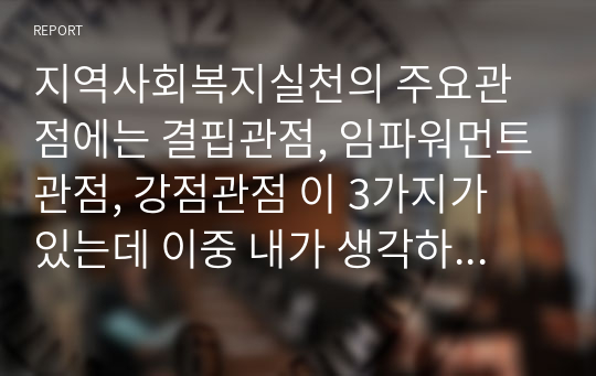 지역사회복지실천의 주요관점에는 결핍관점, 임파워먼트관점, 강점관점 이 3가지가 있는데 이중 내가 생각하는 관점 한 가지를 정하고 서술하시오