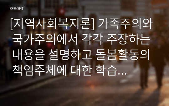 [지역사회복지론] 가족주의와 국가주의에서 각각 주장하는 내용을 설명하고 돌봄활동의 책임주체에 대한 학습자의 의견을 제시하시오