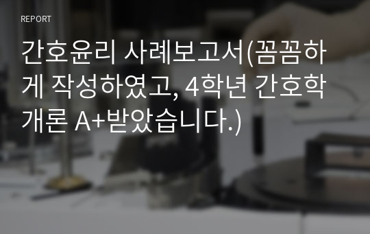 간호윤리 사례보고서(꼼꼼하게 작성하였고, 4학년 간호학개론 A+받았습니다.)