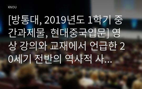 [방통대, 2019년도 1학기 중간과제물, 현대중국입문] 영상 강의와 교재에서 언급한 20세기 전반의 역사적 사건 2∼3개를 골라, 그 사건에 대해 소개하고 그 사건이 중화인민공화국의 수립과 관련하여 어떠한 역사적 의의가 있는지 기술하시오.