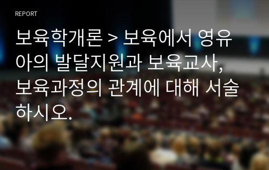 보육학개론 &gt; 보육에서 영유아의 발달지원과 보육교사, 보육과정의 관계에 대해 서술하시오.