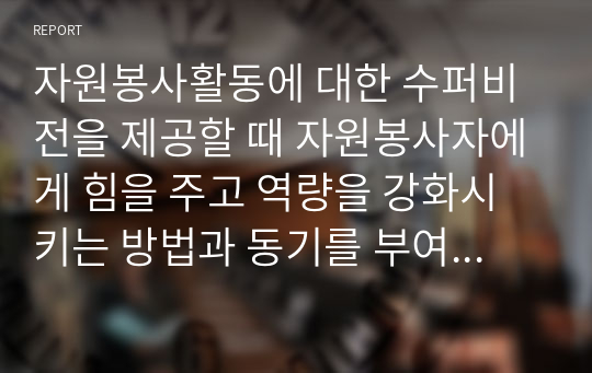 자원봉사활동에 대한 수퍼비전을 제공할 때 자원봉사자에게 힘을 주고 역량을 강화시키는 방법과 동기를 부여할 수 있는 방법에 대하여 서술하시오