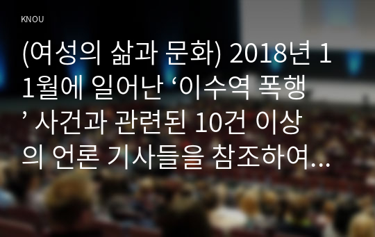 (여성의 삶과 문화) 2018년 11월에 일어난 ‘이수역 폭행’ 사건과 관련된 10건 이상의 언론 기사들을 참조하여 이 사건에 대한 자신의 입장