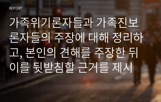 가족위기론자들과 가족진보론자들의 주장에 대해 정리하고, 본인의 견해를 주장한 뒤 이를 뒷받침할 근거를 제시