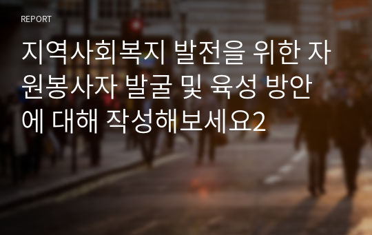 지역사회복지 발전을 위한 자원봉사자 발굴 및 육성 방안에 대해 작성해보세요2