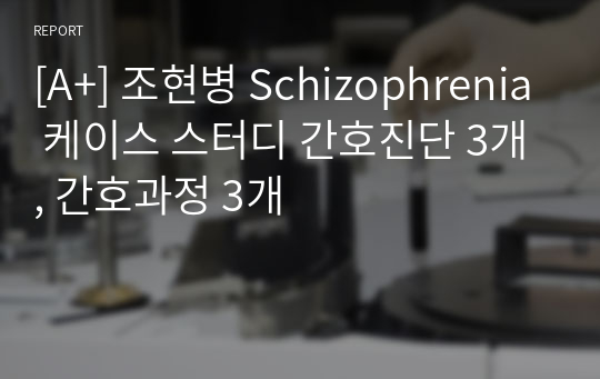 [A+] 조현병 Schizophrenia 케이스 스터디 간호진단 3개, 간호과정 3개