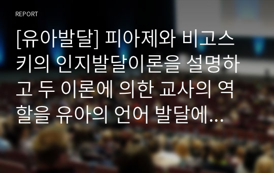 [유아발달] 피아제와 비고스키의 인지발달이론을 설명하고 두 이론에 의한 교사의 역할을 유아의 언어 발달에 고려하여 작성하시오.