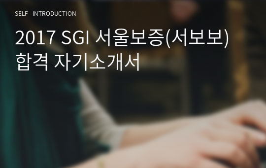2018 SGI 서울보증(서보보) 합격 자기소개서(파일명은 2017이지만 실제로는 2018임)