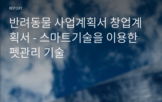 반려동물 사업계획서 창업계획서 - 스마트기술을 이용한 펫관리 기술