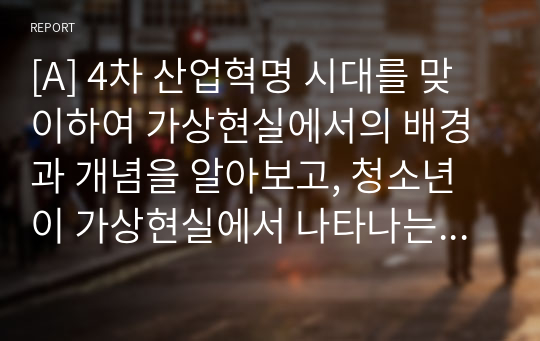 [A] 4차 산업혁명 시대를 맞이하여 가상현실에서의 배경과 개념을 알아보고, 청소년이 가상현실에서 나타나는 문제점과 대처방안을 설명해 보세요.