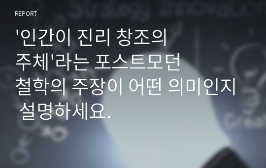 &#039;인간이 진리 창조의 주체&#039;라는 포스트모던 철학의 주장이 어떤 의미인지 설명하세요.