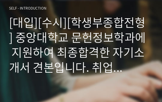 [대입][수시][학생부종합전형] 중앙대학교 문헌정보학과에 지원하여 최종합격한 자기소개서 견본입니다. 취업률 100% 문헌정보학과에 지원하실 분들은 반드시 읽어보시기 바랍니다.