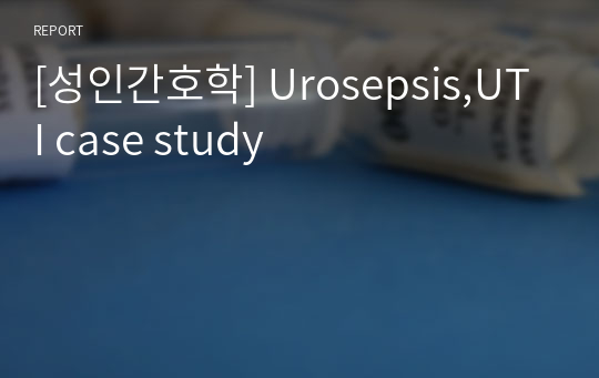 [성인간호학] Urosepsis,UTI case study