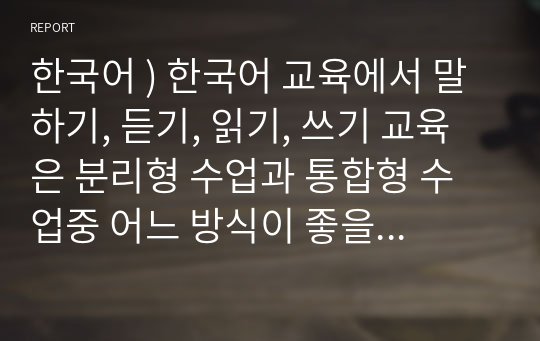 한국어 ) 한국어 교육에서 말하기, 듣기, 읽기, 쓰기 교육은 분리형 수업과 통합형 수업중 어느 방식이 좋을지 이야기해 보세요