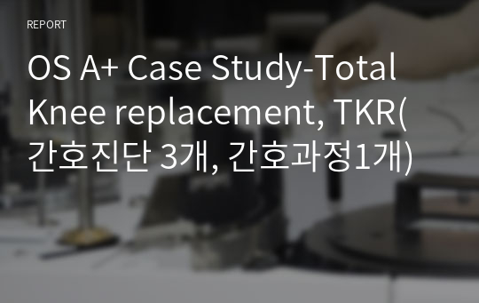 OS A+ Case Study-Total Knee replacement, TKR(간호진단 3개, 간호과정1개)