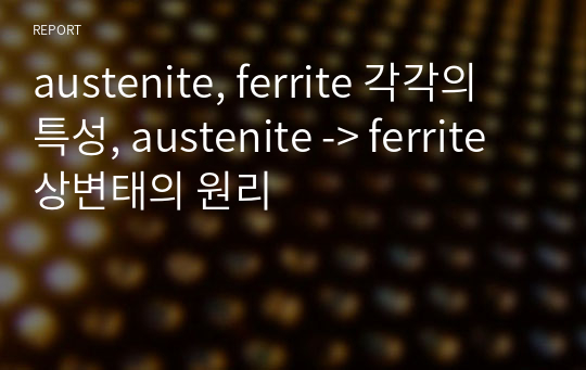 austenite, ferrite 각각의 특성, austenite -&gt; ferrite 상변태의 원리