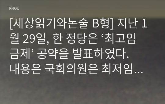 [세상읽기와논술 B형] 지난 1월 29일, 한 정당은 ‘최고임금제’ 공약을 발표하였다. 내용은 국회의원은 최저임금의 5배, 공공기관은 7배, 민간기업은 30배로 임금의 최고액을 제한하는 것을 골자로 한다. 이에 대한 본인의 입장을 정하여 지시사항에 따라 논술하시오