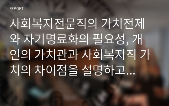 사회복지전문직의 가치전제와 자기명료화의 필요성, 개인의 가치관과 사회복지직 가치의 차이점을 설명하고 예비사회복지사로 학습자의 자기명료화를 위한 계획을 서술하시오