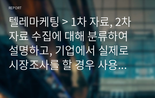 텔레마케팅 &gt; 1차 자료, 2차 자료 수집에 대해 분류하여 설명하고, 기업에서 실제로 시장조사를 할 경우 사용하는 자료수집에 대한 사례를 제시한 후 본인의 의견을 제시해봅시다.