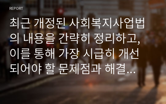 최근 개정된 사회복지사업법의 내용을 간략히 정리하고, 이를 통해 가장 시급히 개선되어야 할 문제점과 해결방안을 논하시오.사회복지법제