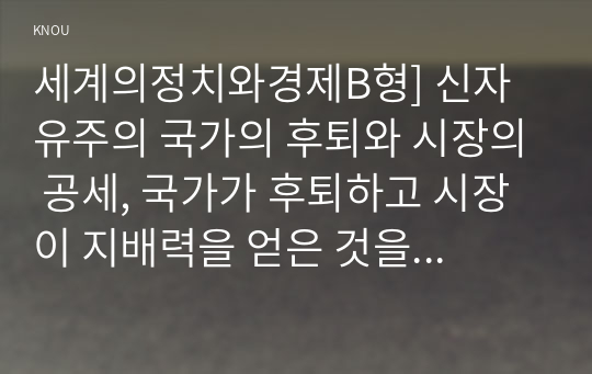 세계의정치와경제B형] 신자유주의 국가의 후퇴와 시장의 공세, 국가가 후퇴하고 시장이 지배력을 얻은 것을 보여주는 사례, 우리사회가 어느 정도로 신자유주의화 되었는지 평가