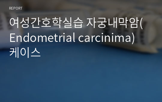 여성간호학실습 자궁내막암(Endometrial carcinima)케이스